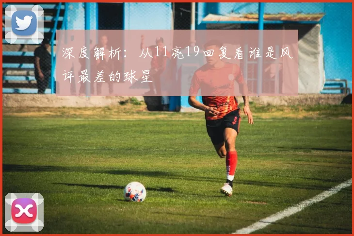 深度解析：从11亮19回复看谁是风评最差的球星