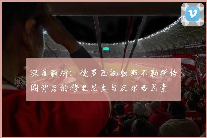 深度解析：德罗西执教那不勒斯传闻背后的穆里尼奥与皮尔洛因素