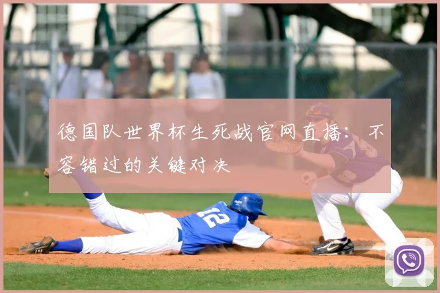 德国队世界杯生死战官网直播：不容错过的关键对决