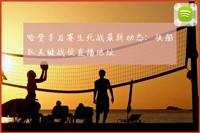 哈登季后赛生死战最新动态：快船队关键战役直播地址