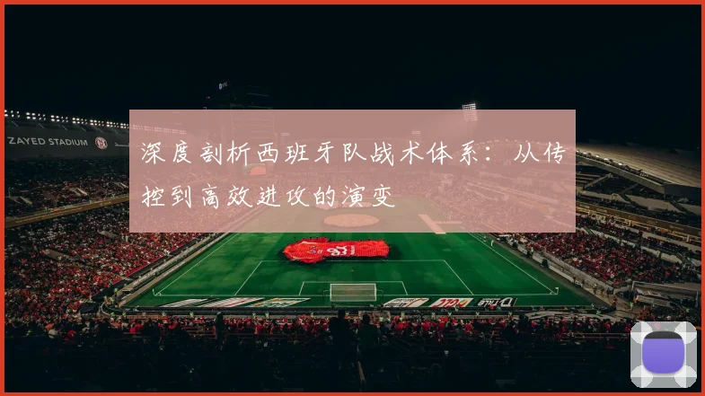 深度剖析西班牙队战术体系：从传控到高效进攻的演变