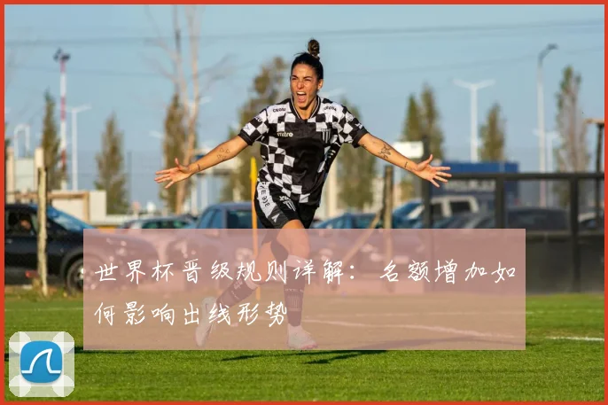 世界杯晋级规则详解：名额增加如何影响出线形势