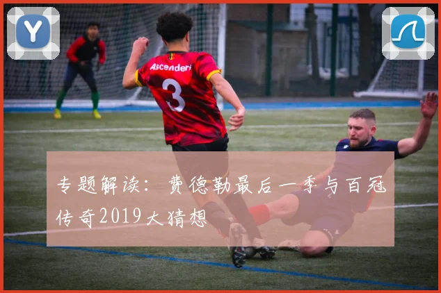 专题解读：费德勒最后一季与百冠传奇2019大猜想