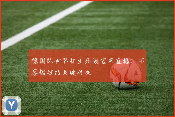 德国队世界杯生死战官网直播：不容错过的关键对决