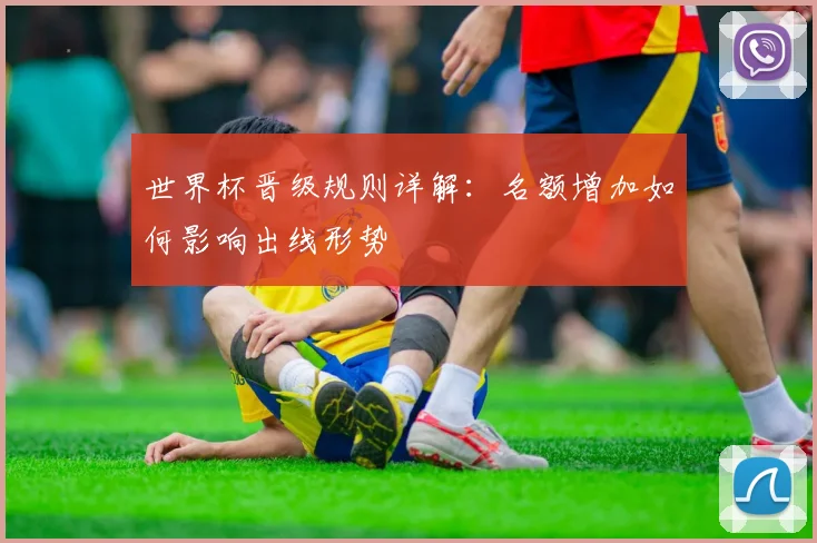 世界杯晋级规则详解：名额增加如何影响出线形势