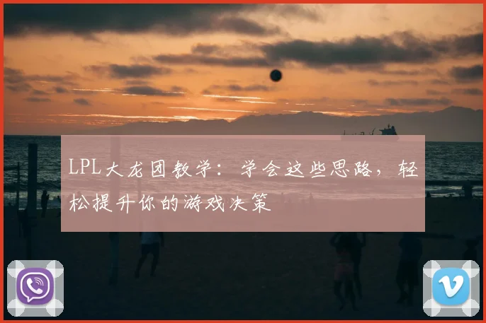 LPL大龙团教学：学会这些思路，轻松提升你的游戏决策