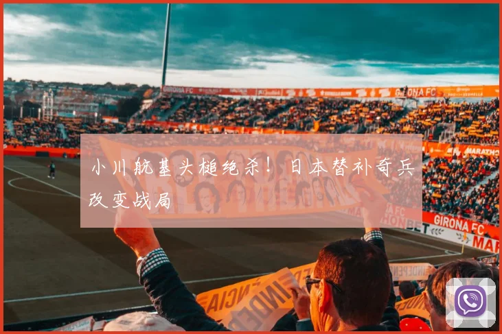 小川航基头槌绝杀！日本替补奇兵改变战局