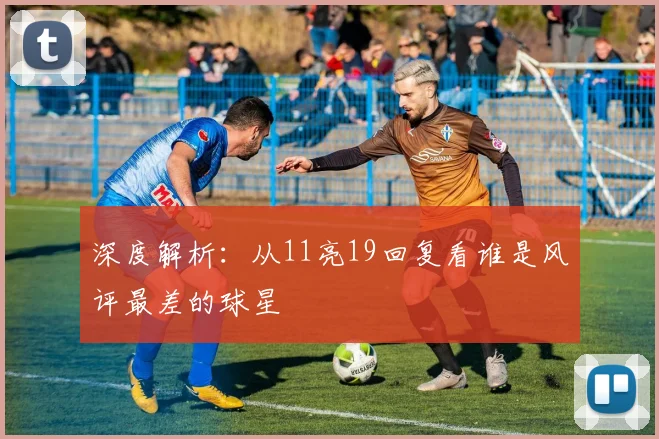 深度解析：从11亮19回复看谁是风评最差的球星