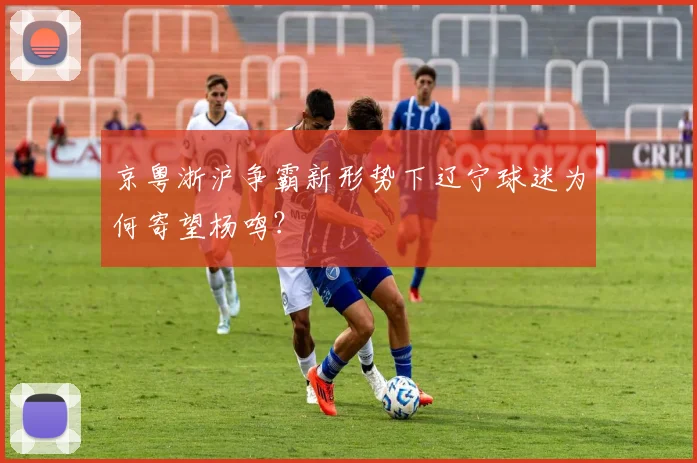 京粤浙沪争霸新形势下辽宁球迷为何寄望杨鸣？