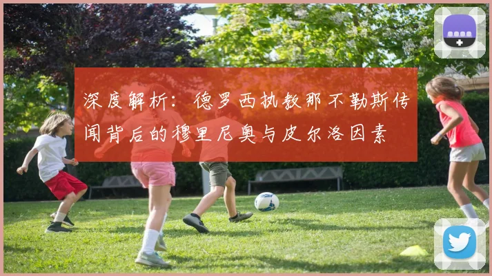 深度解析：德罗西执教那不勒斯传闻背后的穆里尼奥与皮尔洛因素