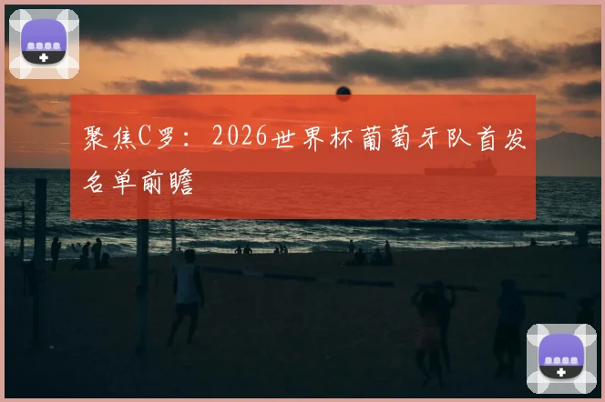 聚焦C罗：2026世界杯葡萄牙队首发名单前瞻