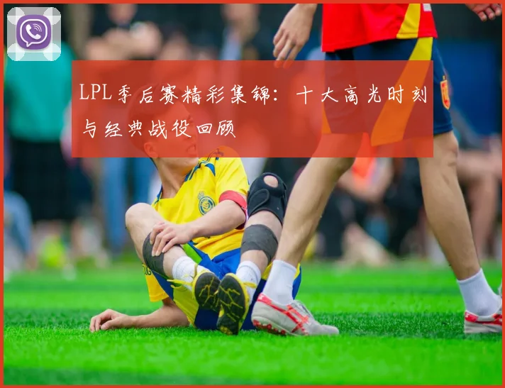LPL季后赛精彩集锦：十大高光时刻与经典战役回顾