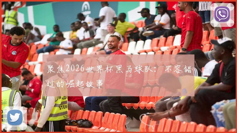 聚焦2026世界杯黑马球队：不容错过的崛起故事