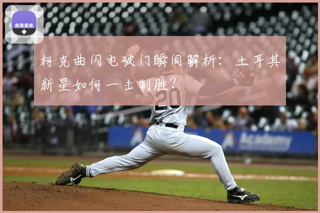柯克曲闪电破门瞬间解析：土耳其新星如何一击制胜？