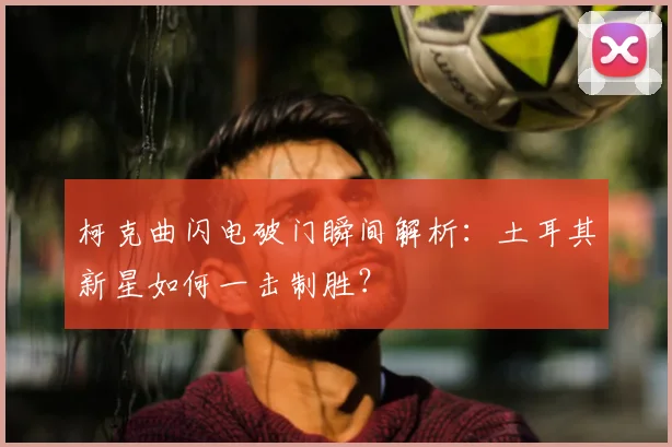 柯克曲闪电破门瞬间解析：土耳其新星如何一击制胜？