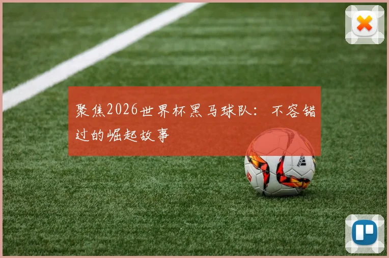 聚焦2026世界杯黑马球队：不容错过的崛起故事