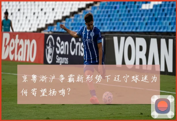 京粤浙沪争霸新形势下辽宁球迷为何寄望杨鸣？