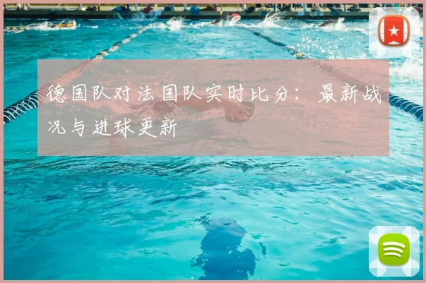 德国队对法国队实时比分：最新战况与进球更新